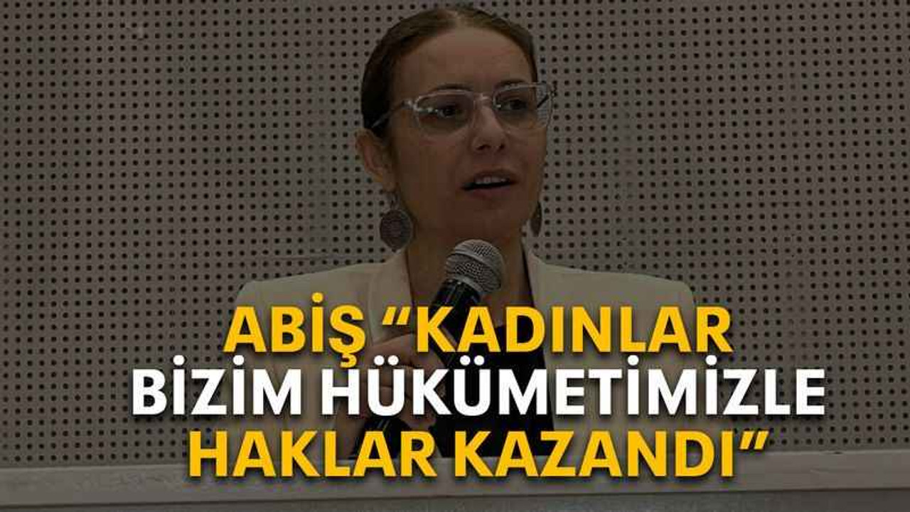 Abiş “Kadınlar bizim hükümetimizle haklar kazandı”